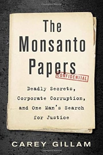 The Monsanto Papers: Deadly Secrets, Corporate Corruption and One Mans Search for Justice Carey Gillam