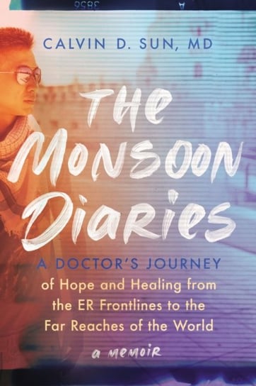 The Monsoon Diaries: A Doctor's Journey of Hope and Healing from the ER Frontlines to the Far Reaches of the World Calvin D. Sun