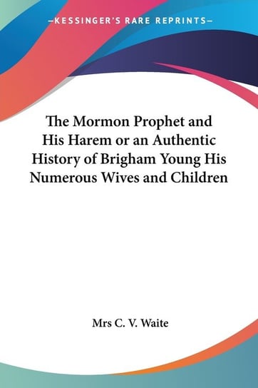 The Mormon Prophet and His Harem or an Authentic History of Brigham Young His Numerous Wives and Children C. V. Waite