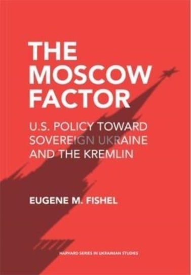 The Moscow Factor: U.S. Policy toward Sovereign Ukraine and the Kremlin Harvard University Press