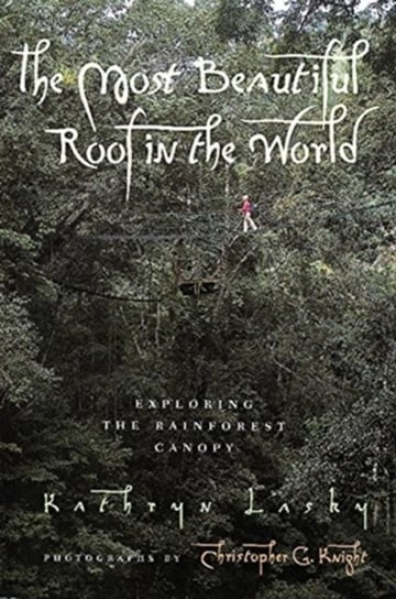 The Most Beautiful Roof in the World: Exploring the Rainforest Canopy Lasky Kathryn