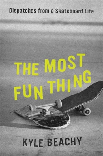 The Most Fun Thing: Dispatches from a Skateboard Life Kyle Beachy
