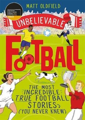 The Most Incredible True Football Stories (You Never Knew): Winner of the Telegraph Children's Sports Book of the Year Matt Oldfield