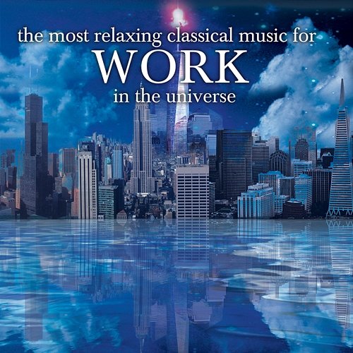 The Most Relaxing Classical Music For Work In The Universe Various Artists