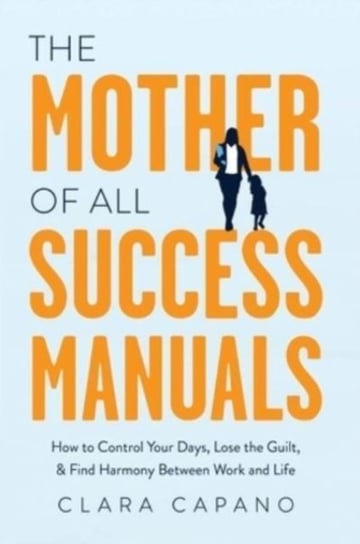 The Mother of All Success Manuals: How to Control Your Days, Lose the Guilt, and Find Harmony Between Work and Life Greenleaf Book Group LLC