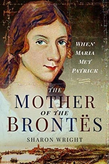 The Mother of the Brontes: When Maria Met Patrick Sharon Wright