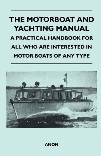 The Motorboat and Yachting Manual - A Practical Handbook For All Who Are Interested in Motor Boats of Any Type Anon