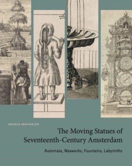 The Moving Statues of Seventeenth-Century Amsterdam: Automata, Waxworks, Fountains, Labyrinths Opracowanie zbiorowe