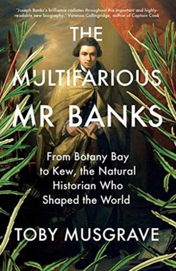 The Multifarious Mr. Banks: From Botany Bay to Kew, The Natural Historian Who Shaped the World Musgrave Toby