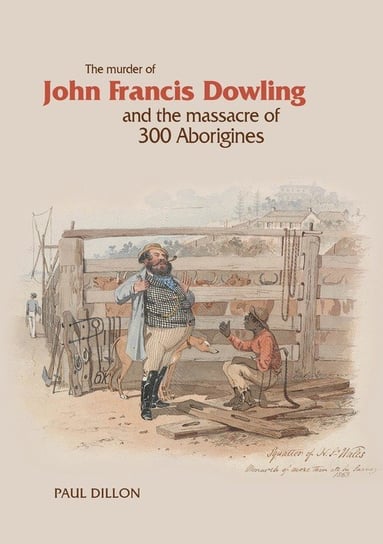 The Murder of John Francis Dowling and the Massacre of 300 Aborigines Dillon Paul