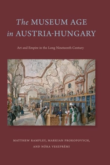 The Museum Age in Austria-Hungary: Art and Empire in the Long Nineteenth Century Matthew Rampley