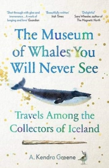 The Museum of Whales You Will Never See Travels Among the Collectors of Iceland A. Kendra Greene