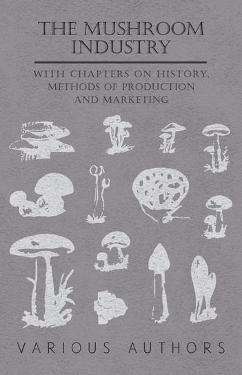 The Mushroom Industry - With Chapters on History, Methods of Production and Marketing Various