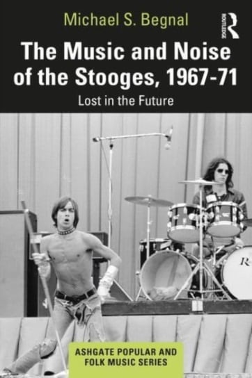 The Music and Noise of the Stooges, 1967-71: Lost in the Future Taylor & Francis Ltd.