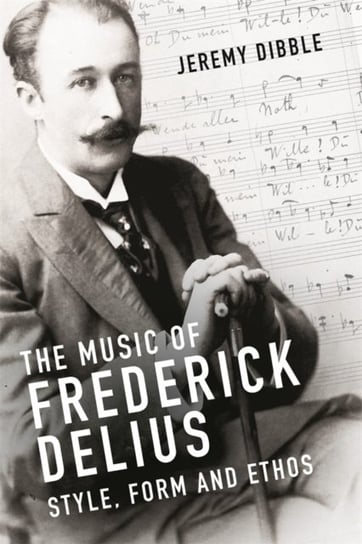 The Music of Frederick Delius: Style, Form and Ethos Jeremy Dibble