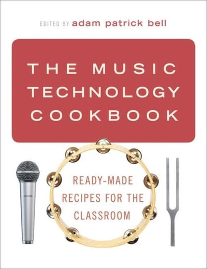 The Music Technology Cookbook: Ready-Made Recipes for the Classroom Opracowanie zbiorowe