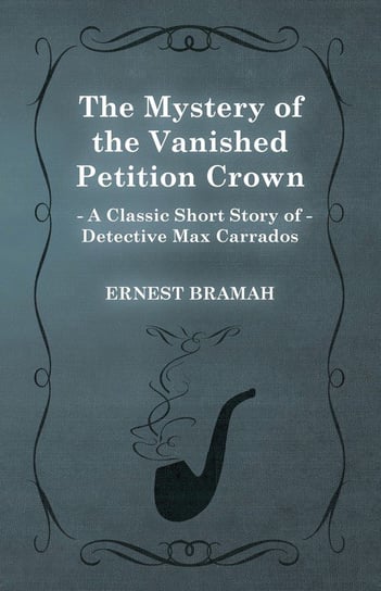 The Mystery of the Vanished Petition Crown (A Classic Short Story of Detective Max Carrados) Bramah Ernest