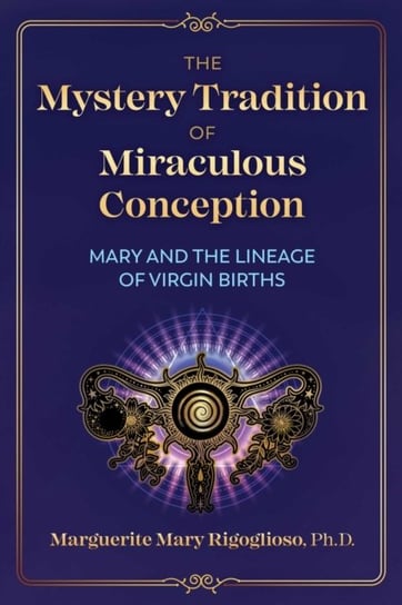 The Mystery Tradition of Miraculous Conception: Mary and the Lineage of Virgin Births Marguerite Mary Rigoglioso