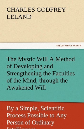 The Mystic Will a Method of Developing and Strengthening the Faculties of the Mind, Through the Awakened Will, by a Simple, Scientific Process Possibl Leland Charles Godfrey