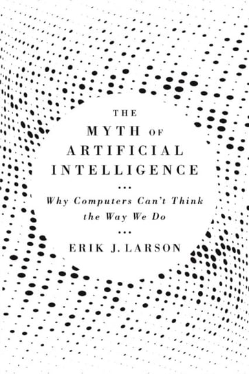 The Myth of Artificial Intelligence: Why Computers Cant Think the Way We Do Erik J. Larson