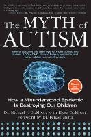 The Myth of Autism: How a Misunderstood Epidemic Is Destroying Our Children, Expanded and Revised Edition Goldberg Michael J.