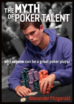 The Myth of Poker Talent: Why Anyone Can Be a Great Poker Player Fitzgerald Alexander