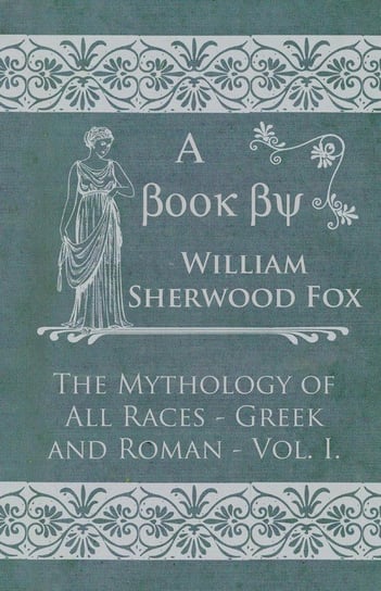 The Mythology of All Races - Greek and Roman - Vol. I. Fox William Sherwood