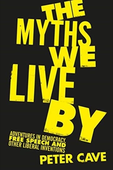 The Myths We Live By: Adventures in Democracy, Free Speech and Other Liberal Inventions Cave Peter