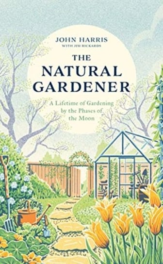The Natural Gardener: A Lifetime of Gardening by the Phases of the Moon John Harris