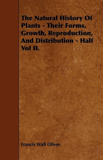 The Natural History of Plants - Their Forms, Growth, Reproduction, and Distribution - Half Vol II. Oliver Francis Wall