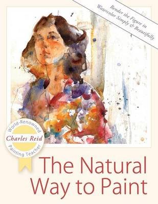 The Natural Way to Paint: Rendering the Figure in Watercolor Simply and Beautifully Reid Charles