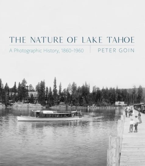 The Nature of Lake Tahoe: A Photographic History, 1860-1960 Peter Goin