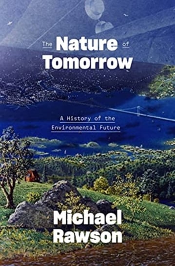 The Nature of Tomorrow. A History of the Environmental Future Michael Rawson