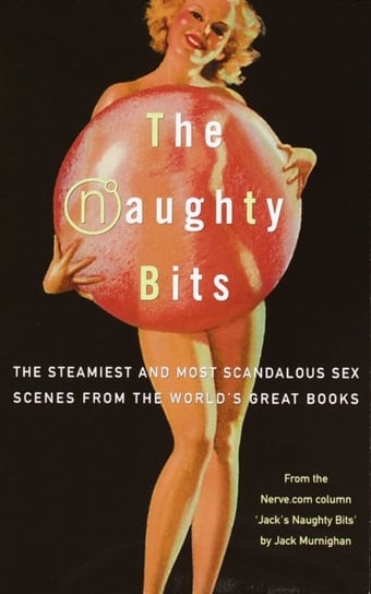 The Naughty Bits: The Steamiest and Most Scandalous Sex Scenes from the World's Great Books Murnighan Jack