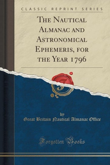 The Nautical Almanac and Astronomical Ephemeris, for the Year 1796 (Classic Reprint) Office Great Britain Nautical Almanac