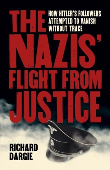 The Nazis Flight from Justice: How Hitlers Followers Attempted to Vanish Without Trace Richard Dargie