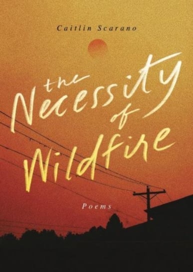 The Necessity of Wildfire: Poems Caitlin Scarano