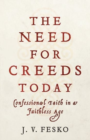 The Need for Creeds Today: Confessional Faith in a Faithless Age J.V. Fesko