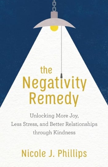 The Negativity Remedy. Unlocking More Joy, Less Stress, and Better Relationships through Kindness Nicole J. Phillips