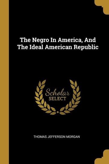 The Negro In America, And The Ideal American Republic Morgan Thomas Jefferson
