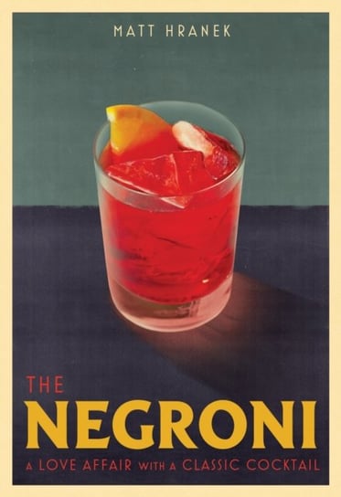 The Negroni: A Love Affair with a Classic Cocktail Matt Hranek