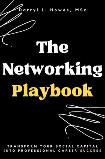 The Networking Playbook: Transform Your Social Capital into Professional Career Success Darryl Howes