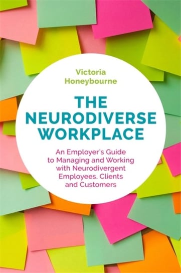 The Neurodiverse Workplace: An Employers Guide to Managing and Working with Neurodivergent Employees Victoria Honeybourne