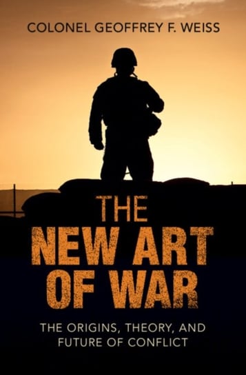The New Art of War: The Origins, Theory, and Future of Conflict Geoffrey F. Weiss