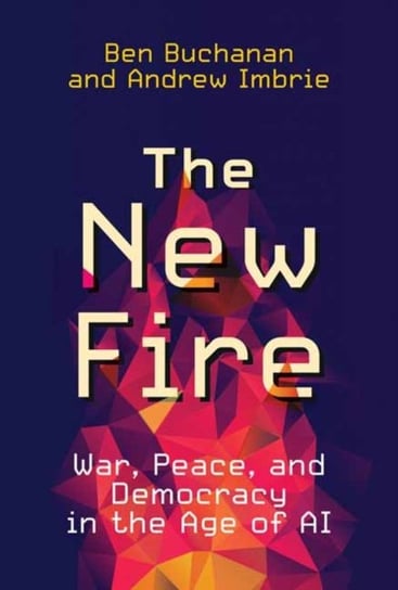 The New Fire: War, Peace, and Democracy in the Age of AI Ben Buchanan