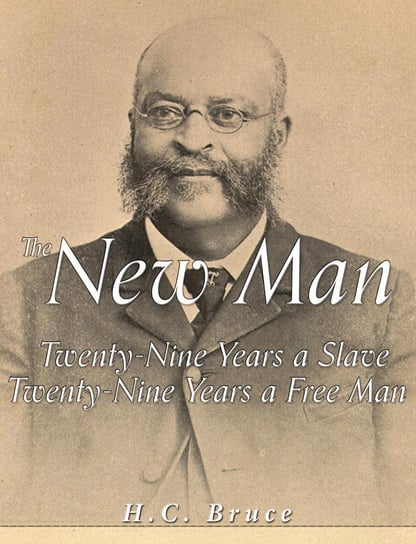 The New Man: Twenty-Nine Years a Slave, Twenty-Nine Years a Free Man H.C. Bruce