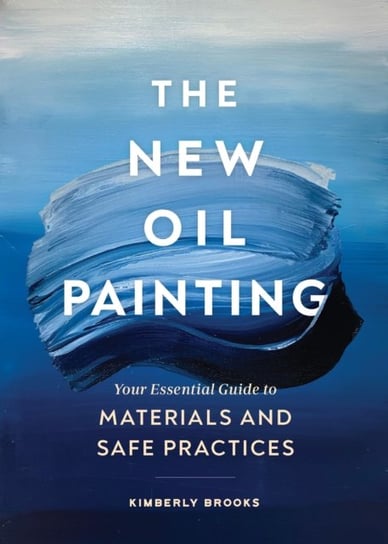 The New Oil Painting: Your Essential Guide to Materials and Safe Practices Kimberly Brooks
