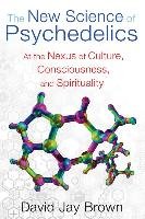 The New Science of Psychedelics: At the Nexus of Culture, Consciousness, and Spirituality Brown David Jay