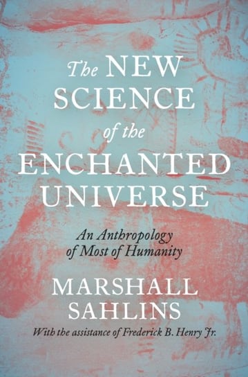 The New Science of the Enchanted Universe: An Anthropology of Most of Humanity Sahlins Marshall
