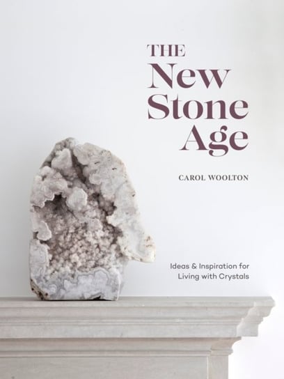 The New Stone Age: Ideas and Inspiration for Living with Crystals Carol Woolton